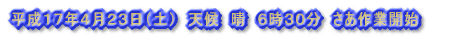 平成17年4月23日(土) 天候 晴 6時30分 さあ作業開始